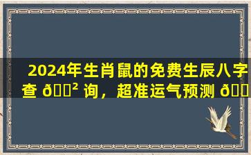 2024年生肖鼠的免费生辰八字查 🌲 询，超准运气预测 🐞 ！